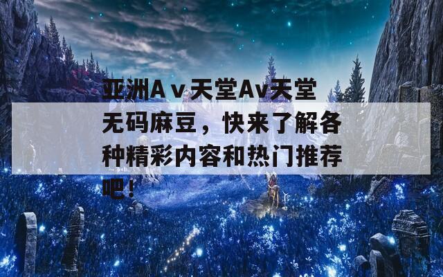 亚洲Aⅴ天堂Av天堂无码麻豆，快来了解各种精彩内容和热门推荐吧！