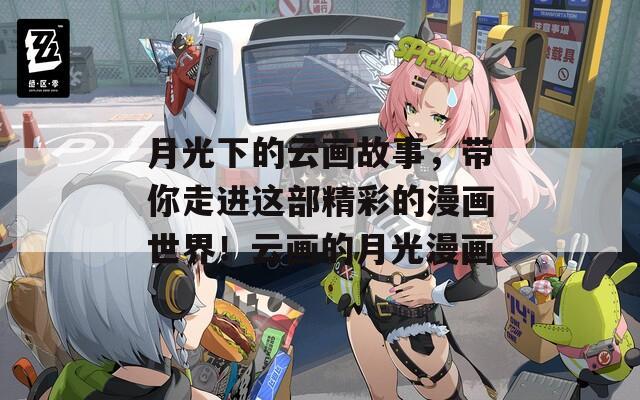 月光下的云画故事，带你走进这部精彩的漫画世界！云画的月光漫画