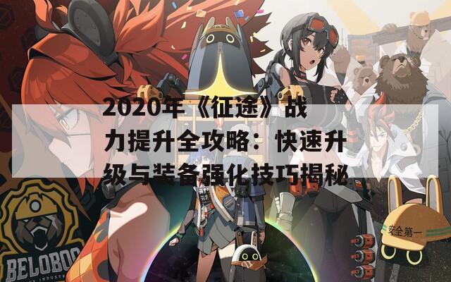 2020年《征途》战力提升全攻略：快速升级与装备强化技巧揭秘