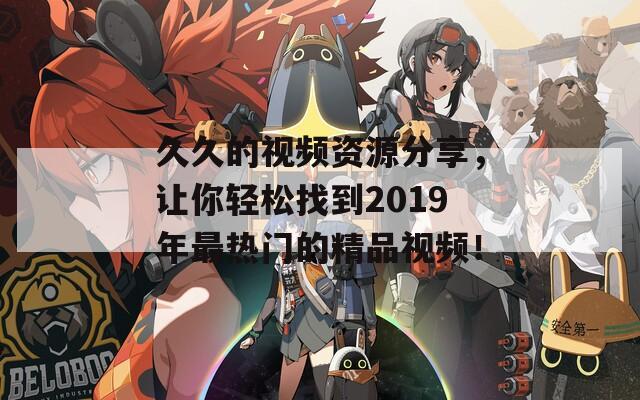 久久的视频资源分享，让你轻松找到2019年最热门的精品视频！