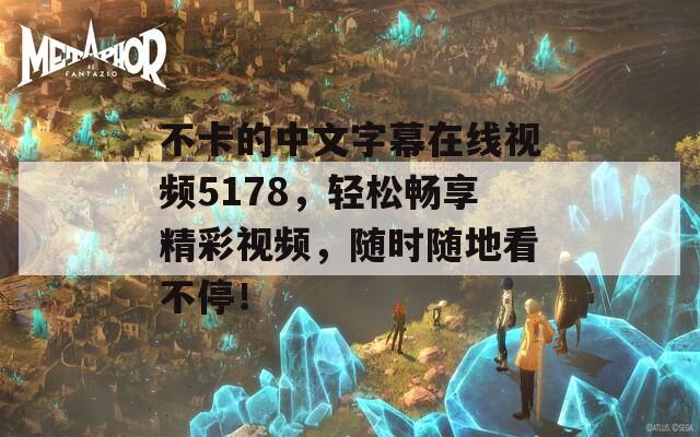 不卡的中文字幕在线视频5178，轻松畅享精彩视频，随时随地看不停！