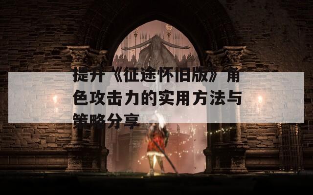 提升《征途怀旧版》角色攻击力的实用方法与策略分享