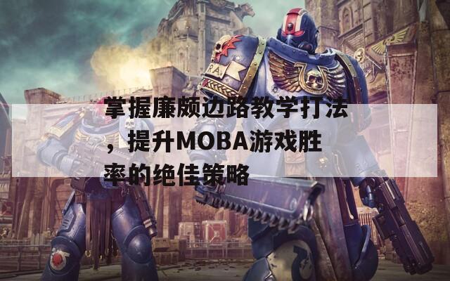 掌握廉颇边路教学打法，提升MOBA游戏胜率的绝佳策略