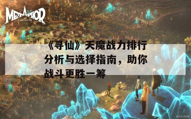 《寻仙》天魔战力排行分析与选择指南，助你战斗更胜一筹