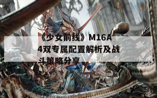 《少女前线》M16A4双专属配置解析及战斗策略分享