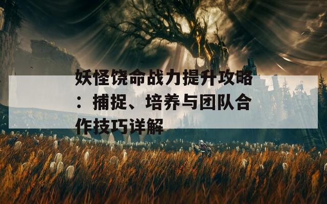 妖怪饶命战力提升攻略：捕捉、培养与团队合作技巧详解