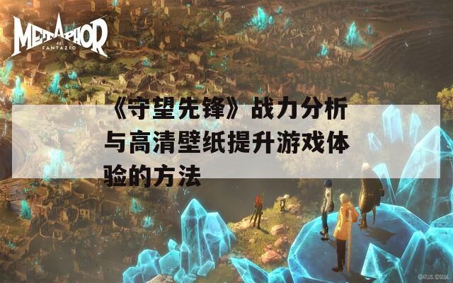 《守望先锋》战力分析与高清壁纸提升游戏体验的方法