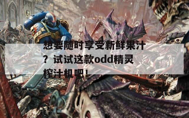 想要随时享受新鲜果汁？试试这款odd精灵榨汁机吧！