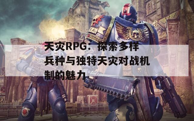 天灾RPG：探索多样兵种与独特天灾对战机制的魅力