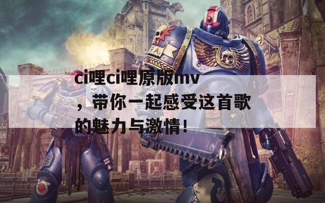 ci哩ci哩原版mv，带你一起感受这首歌的魅力与激情！