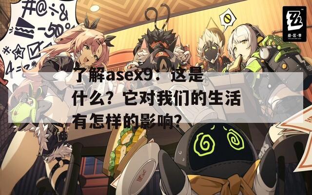 了解asex9：这是什么？它对我们的生活有怎样的影响？  第1张