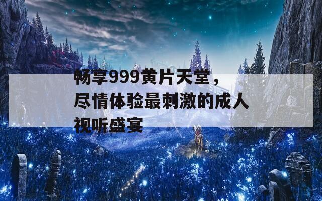 畅享999黄片天堂，尽情体验最刺激的成人视听盛宴