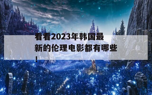 看看2023年韩国最新的伦理电影都有哪些！