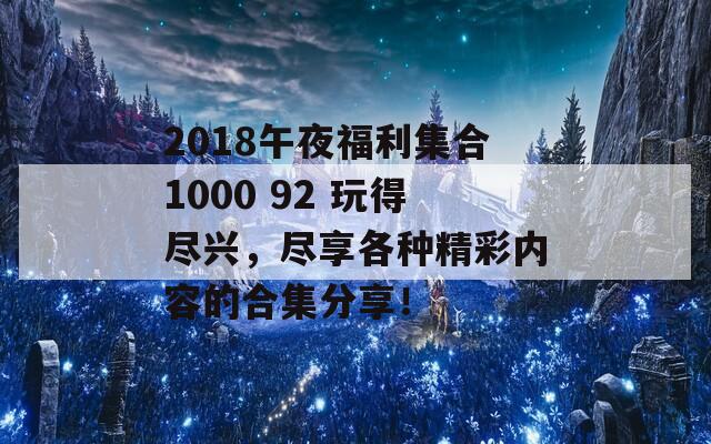 2018午夜福利集合1000 92 玩得尽兴，尽享各种精彩内容的合集分享！