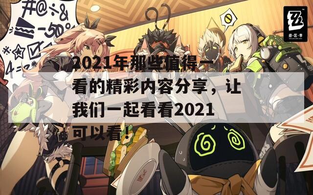 2021年那些值得一看的精彩内容分享，让我们一起看看2021可以看！