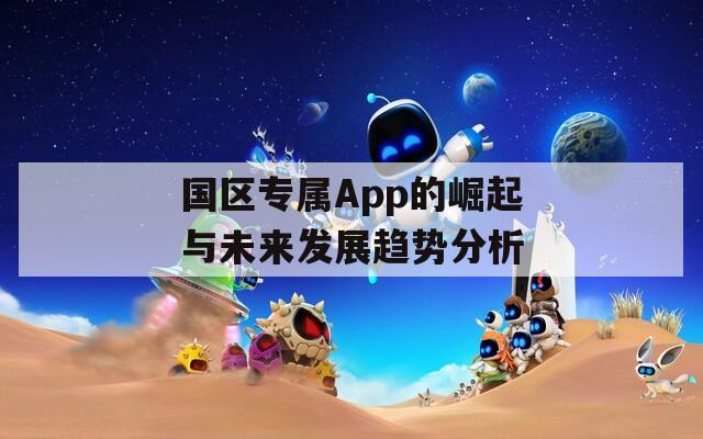 国区专属App的崛起与未来发展趋势分析