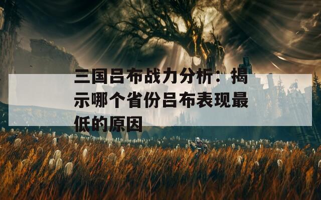 三国吕布战力分析：揭示哪个省份吕布表现最低的原因