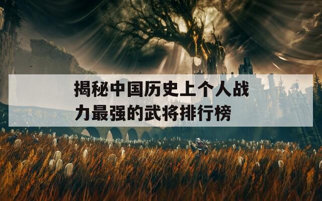 揭秘中国历史上个人战力最强的武将排行榜