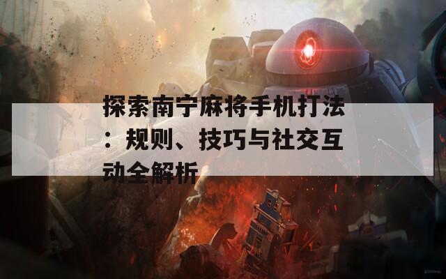 探索南宁麻将手机打法：规则、技巧与社交互动全解析