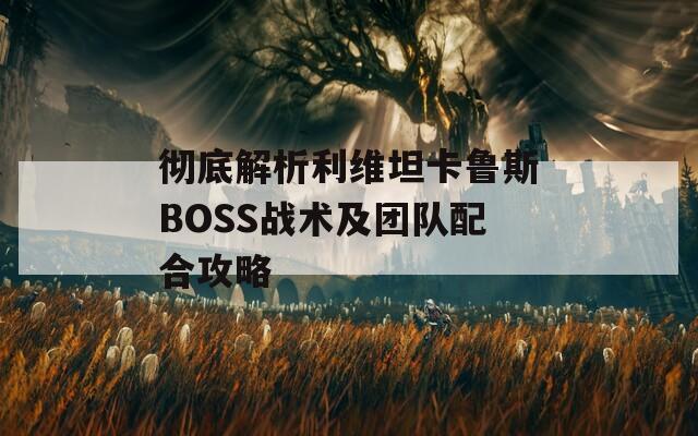 彻底解析利维坦卡鲁斯BOSS战术及团队配合攻略