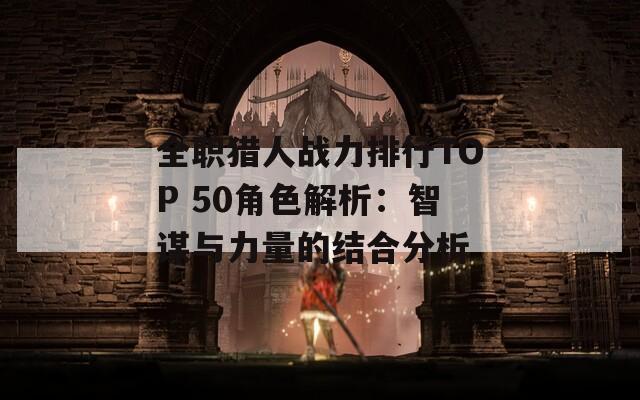 全职猎人战力排行TOP 50角色解析：智谋与力量的结合分析