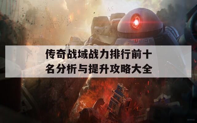 传奇战域战力排行前十名分析与提升攻略大全