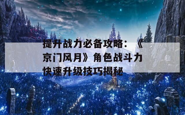 提升战力必备攻略：《京门风月》角色战斗力快速升级技巧揭秘  第1张