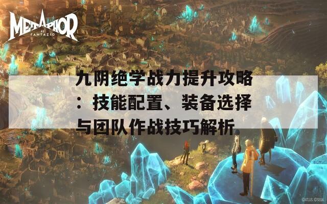 九阴绝学战力提升攻略：技能配置、装备选择与团队作战技巧解析