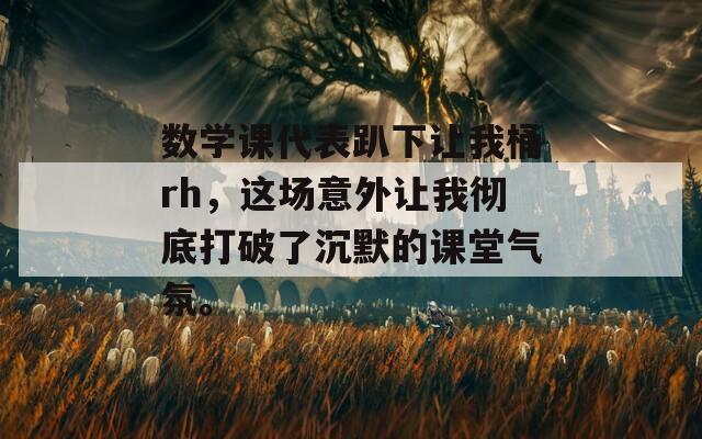 数学课代表趴下让我桶rh，这场意外让我彻底打破了沉默的课堂气氛。