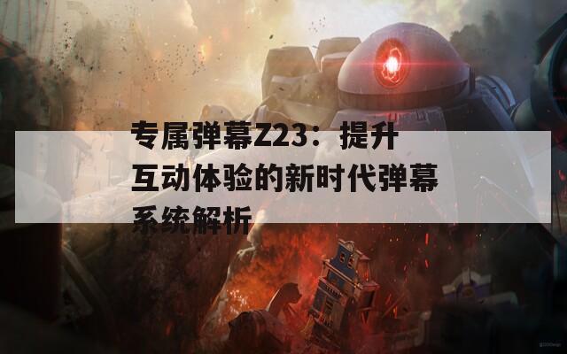 专属弹幕Z23：提升互动体验的新时代弹幕系统解析