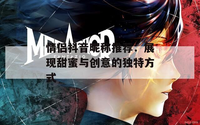 情侣抖音昵称推荐：展现甜蜜与创意的独特方式