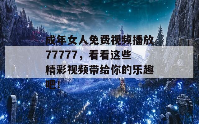 成年女人免费视频播放77777，看看这些精彩视频带给你的乐趣吧！