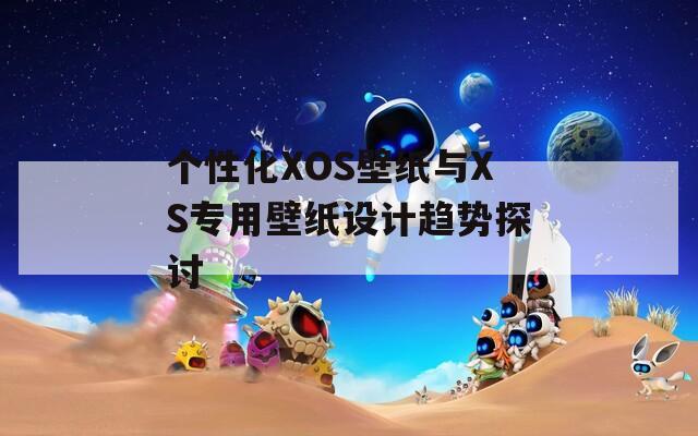 个性化XOS壁纸与XS专用壁纸设计趋势探讨