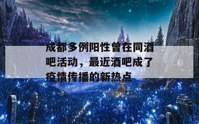 成都多例阳性曾在同酒吧活动，最近酒吧成了疫情传播的新热点