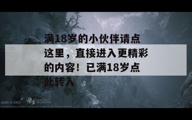 满18岁的小伙伴请点这里，直接进入更精彩的内容！已满18岁点此转入