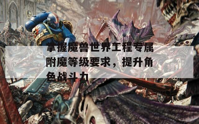 掌握魔兽世界工程专属附魔等级要求，提升角色战斗力