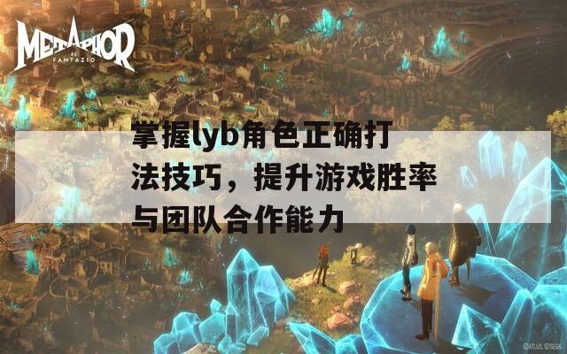 掌握lyb角色正确打法技巧，提升游戏胜率与团队合作能力