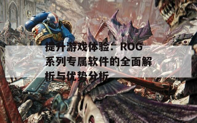 提升游戏体验：ROG系列专属软件的全面解析与优势分析