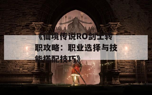 《仙境传说RO剑士转职攻略：职业选择与技能搭配技巧》