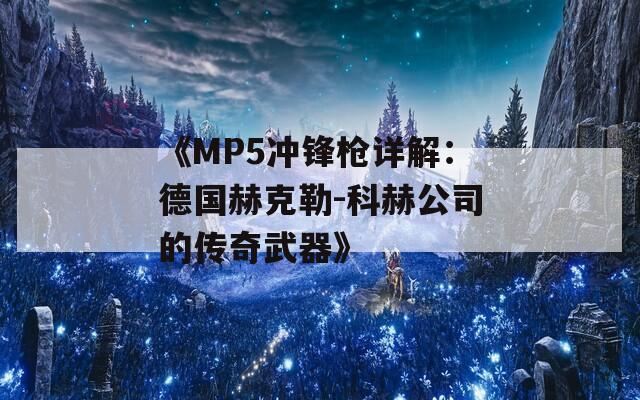 《MP5冲锋枪详解：德国赫克勒-科赫公司的传奇武器》