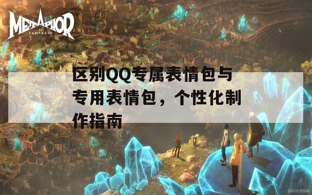 区别QQ专属表情包与专用表情包，个性化制作指南