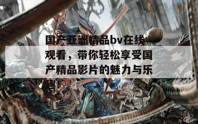 国产亚洲精品bv在线观看，带你轻松享受国产精品影片的魅力与乐趣！  第1张