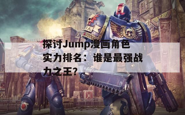 探讨Jump漫画角色实力排名：谁是最强战力之王？