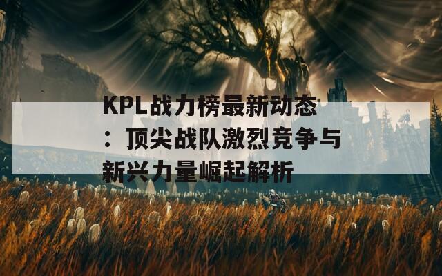 KPL战力榜最新动态：顶尖战队激烈竞争与新兴力量崛起解析  第1张