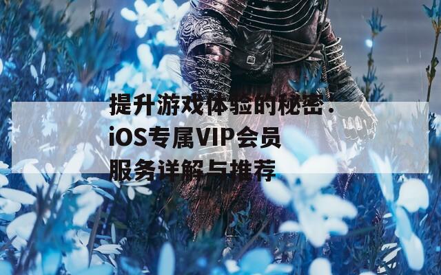 提升游戏体验的秘密：iOS专属VIP会员服务详解与推荐  第1张