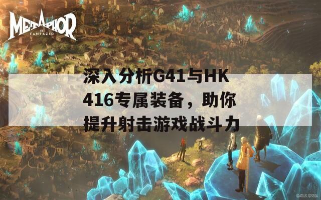 深入分析G41与HK416专属装备，助你提升射击游戏战斗力