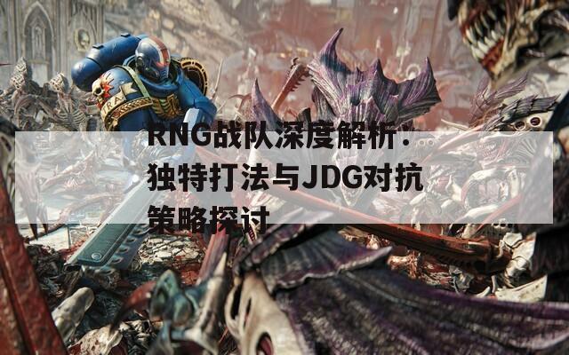 RNG战队深度解析：独特打法与JDG对抗策略探讨