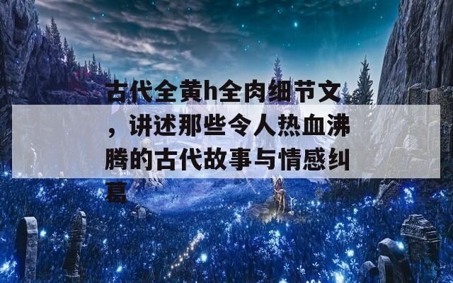 古代全黄h全肉细节文，讲述那些令人热血沸腾的古代故事与情感纠葛  第1张