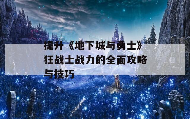 提升《地下城与勇士》狂战士战力的全面攻略与技巧