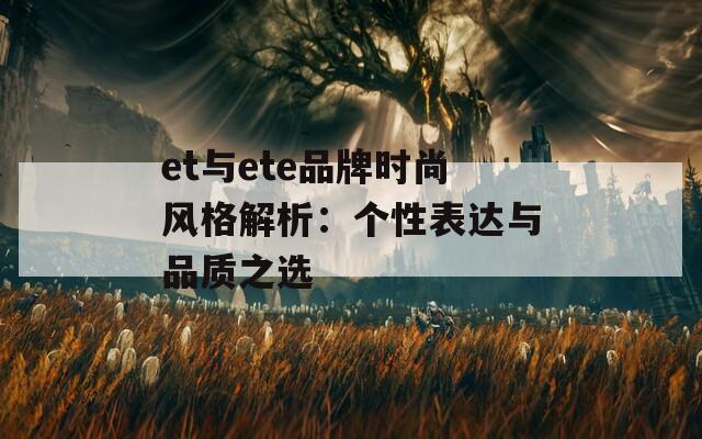 et与ete品牌时尚风格解析：个性表达与品质之选  第1张